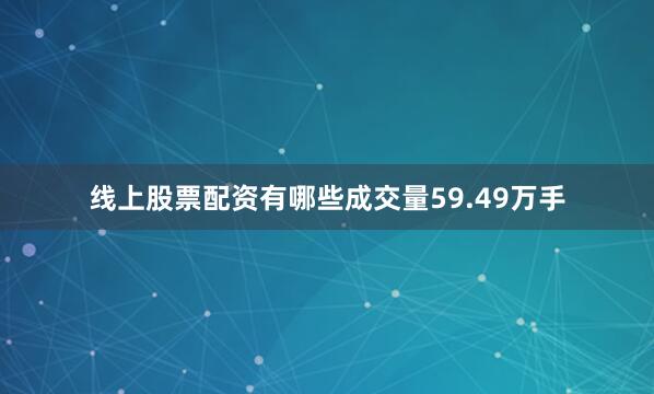 线上股票配资有哪些成交量59.49万手