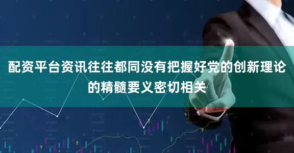 配资平台资讯往往都同没有把握好党的创新理论的精髓要义密切相关