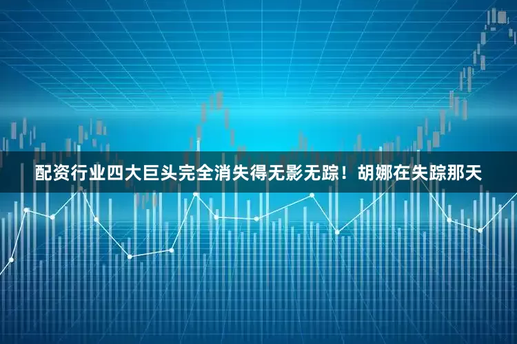 配资行业四大巨头完全消失得无影无踪！胡娜在失踪那天