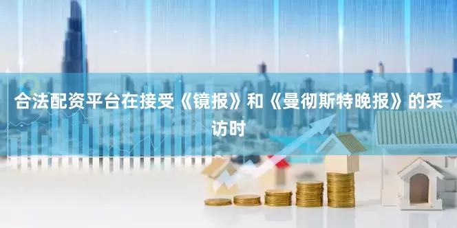 合法配资平台在接受《镜报》和《曼彻斯特晚报》的采访时