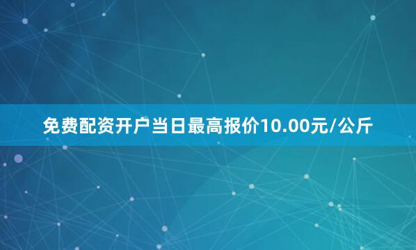 免费配资开户当日最高报价10.00元/公斤