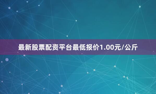 最新股票配资平台最低报价1.00元/公斤