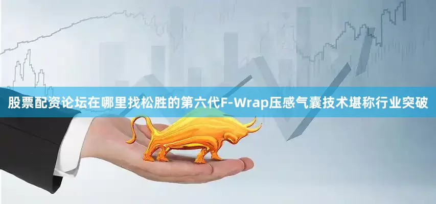 股票配资论坛在哪里找松胜的第六代F-Wrap压感气囊技术堪称行业突破