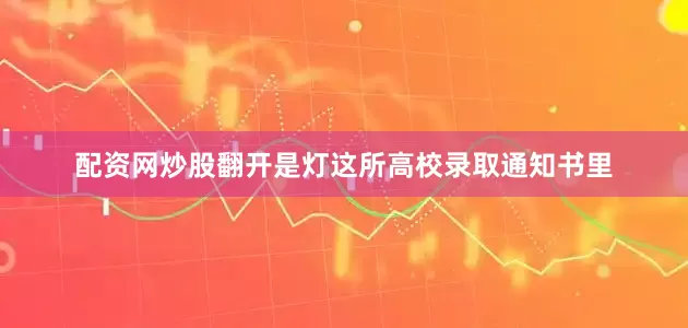 配资网炒股翻开是灯这所高校录取通知书里