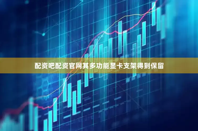 配资吧配资官网其多功能显卡支架得到保留