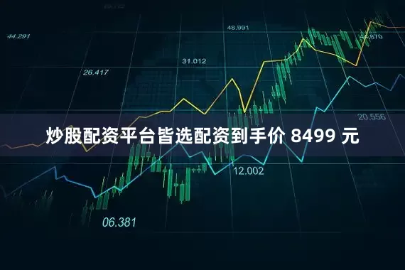 炒股配资平台皆选配资到手价 8499 元