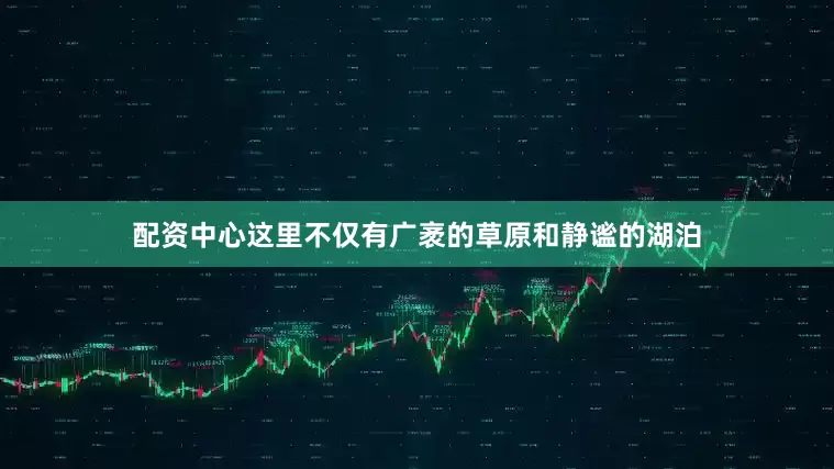 配资中心这里不仅有广袤的草原和静谧的湖泊