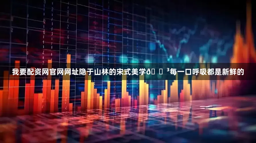 我要配资网官网网址隐于山林的宋式美学🌳每一口呼吸都是新鲜的