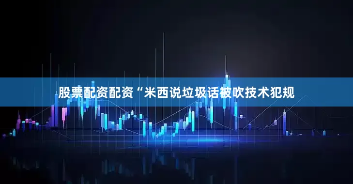 股票配资配资“米西说垃圾话被吹技术犯规