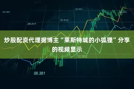 炒股配资代理据博主“莱斯特城的小狐狸”分享的视频显示