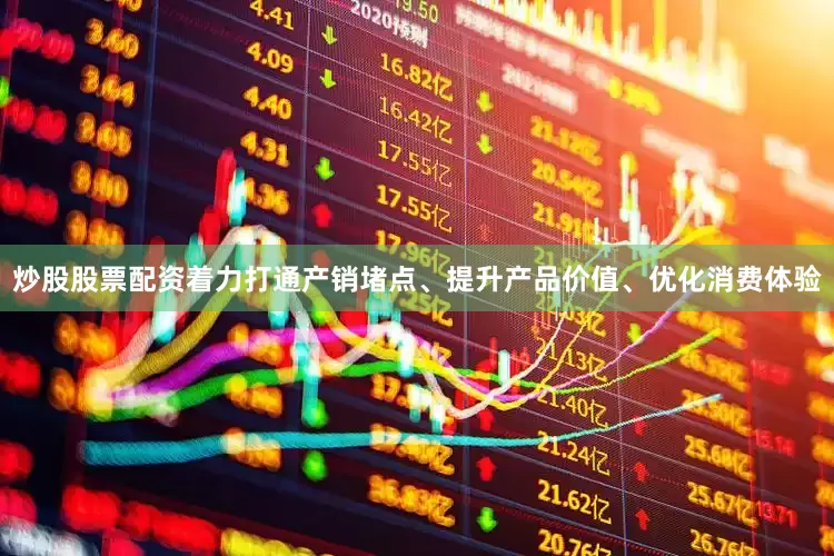 炒股股票配资着力打通产销堵点、提升产品价值、优化消费体验