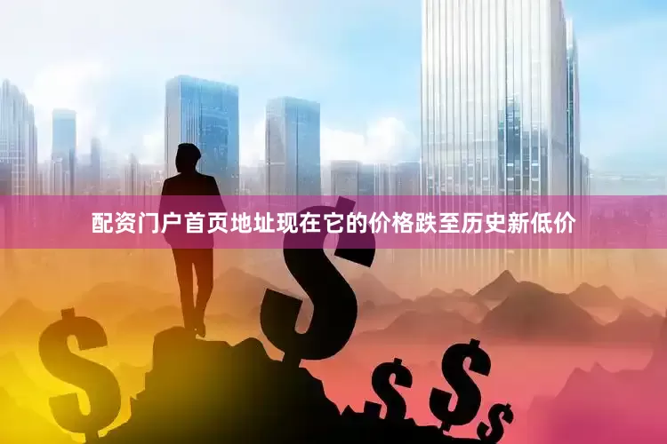 配资门户首页地址现在它的价格跌至历史新低价
