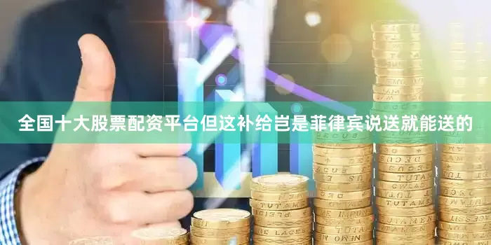 全国十大股票配资平台但这补给岂是菲律宾说送就能送的