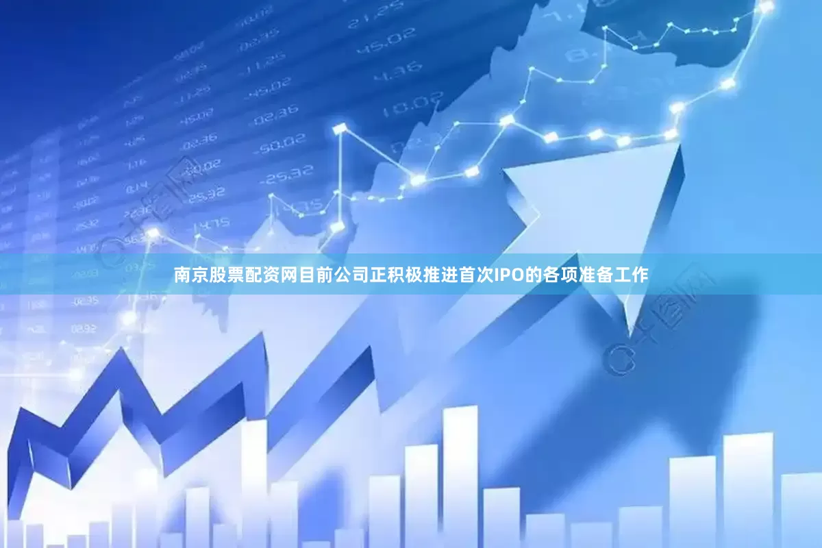 南京股票配资网目前公司正积极推进首次IPO的各项准备工作