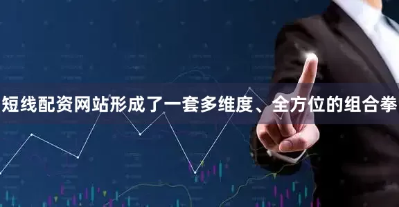 短线配资网站形成了一套多维度、全方位的组合拳