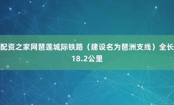 配资之家网琶莲城际铁路（建设名为琶洲支线）全长18.2公里