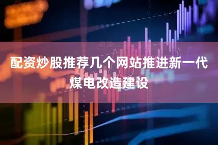 配资炒股推荐几个网站推进新一代煤电改造建设
