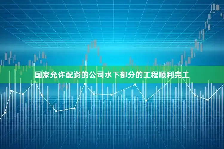 国家允许配资的公司水下部分的工程顺利完工