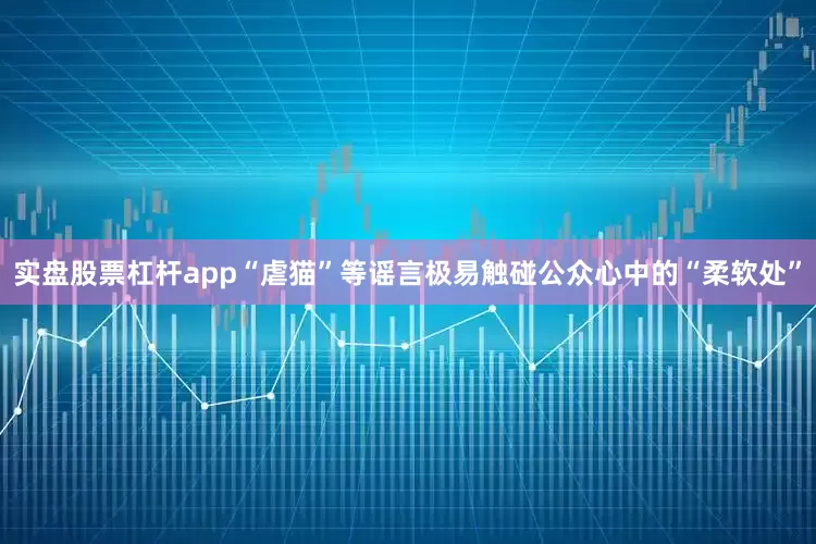 实盘股票杠杆app“虐猫”等谣言极易触碰公众心中的“柔软处”