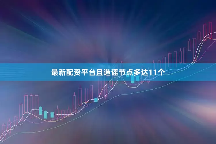 最新配资平台且造谣节点多达11个