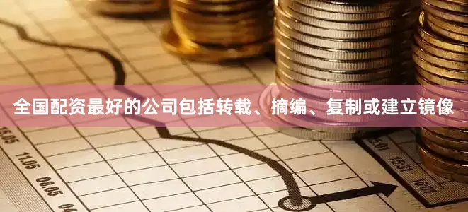 全国配资最好的公司包括转载、摘编、复制或建立镜像