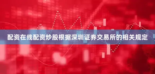 配资在线配资炒股根据深圳证券交易所的相关规定
