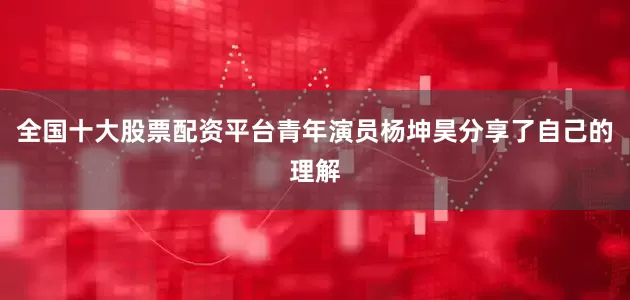 全国十大股票配资平台青年演员杨坤昊分享了自己的理解