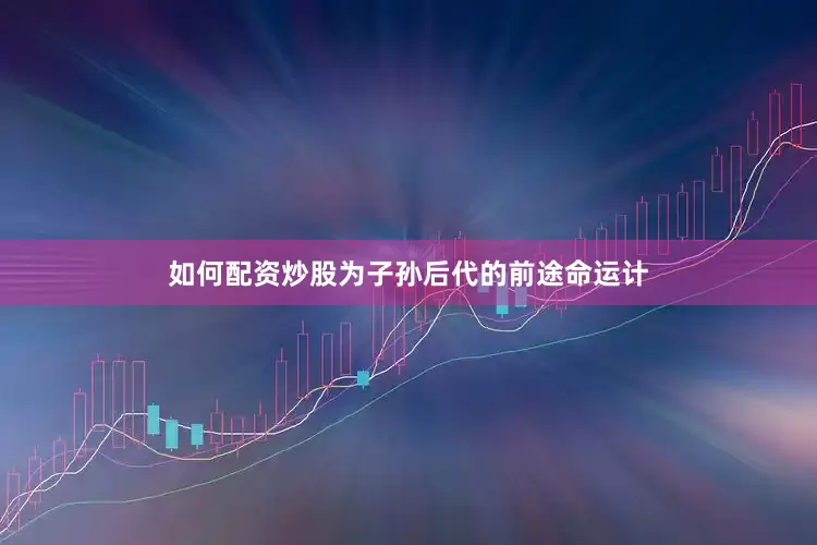 如何配资炒股为子孙后代的前途命运计