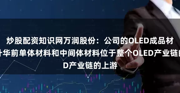 炒股配资知识网万润股份：公司的OLED成品材料、升华前单体材料和中间体材料位于整个OLED产业链的上游