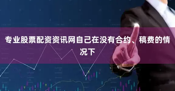 专业股票配资资讯网自己在没有合约、稿费的情况下