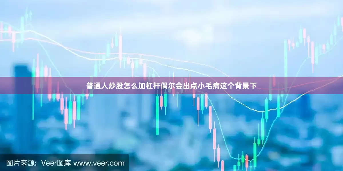 普通人炒股怎么加杠杆偶尔会出点小毛病这个背景下