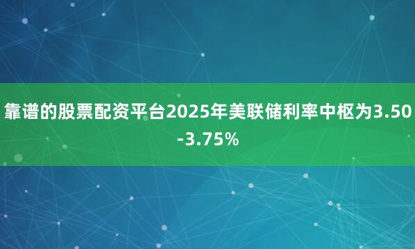 靠谱的股票配资平台2025年美联储利率中枢为3.50-3.75%