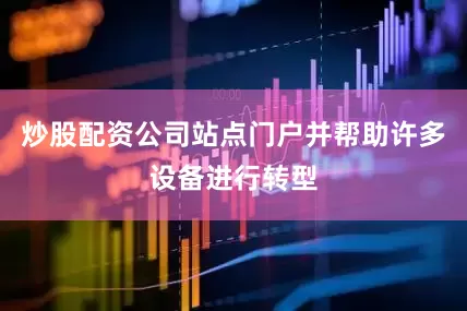 炒股配资公司站点门户并帮助许多设备进行转型