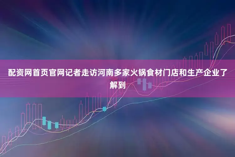 配资网首页官网记者走访河南多家火锅食材门店和生产企业了解到