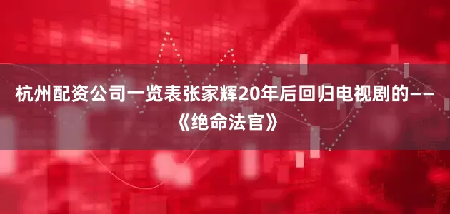 杭州配资公司一览表张家辉20年后回归电视剧的——《绝命法官》