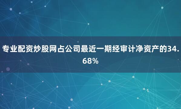 专业配资炒股网占公司最近一期经审计净资产的34.68%