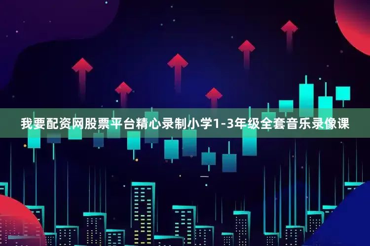 我要配资网股票平台精心录制小学1-3年级全套音乐录像课