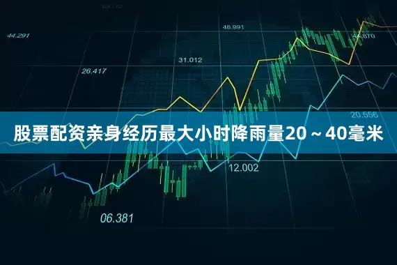 股票配资亲身经历最大小时降雨量20～40毫米