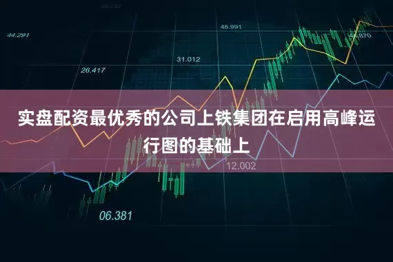实盘配资最优秀的公司上铁集团在启用高峰运行图的基础上