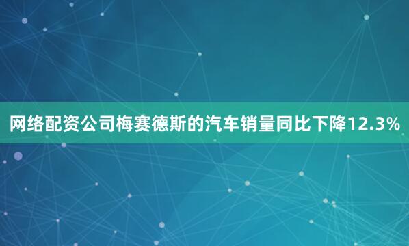 网络配资公司梅赛德斯的汽车销量同比下降12.3%