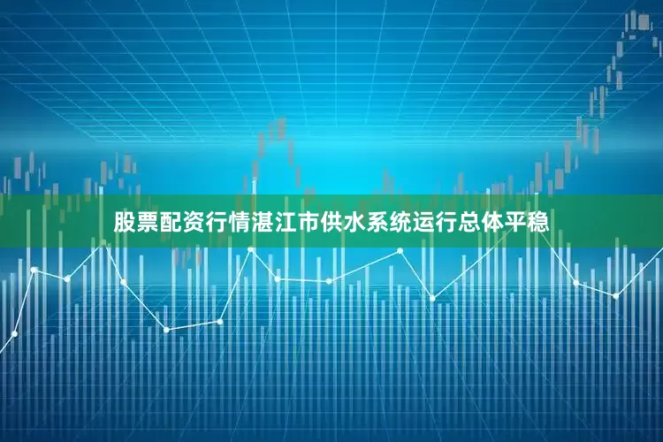股票配资行情湛江市供水系统运行总体平稳