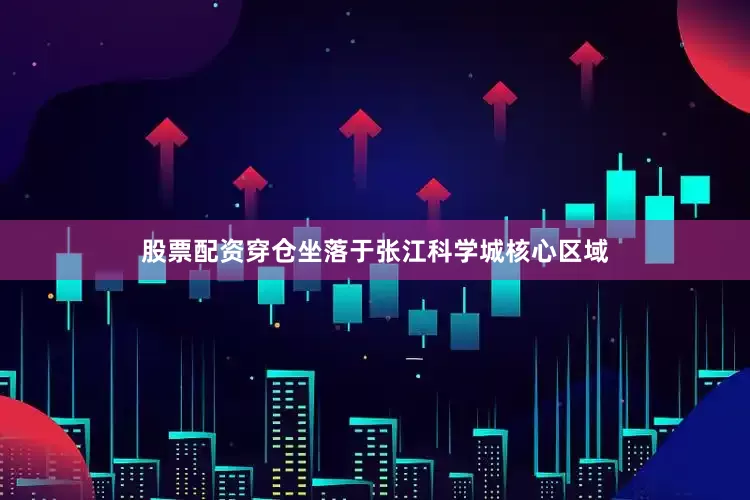 股票配资穿仓坐落于张江科学城核心区域
