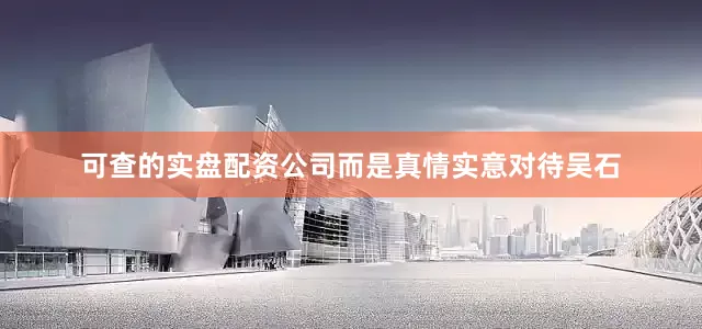 可查的实盘配资公司而是真情实意对待吴石
