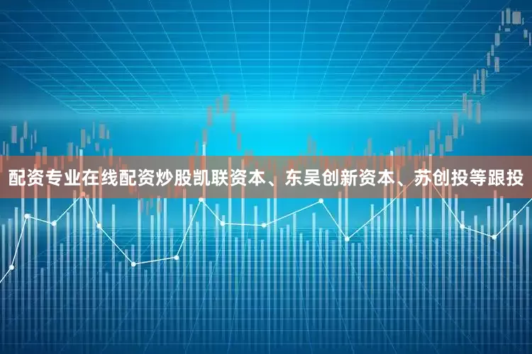 配资专业在线配资炒股凯联资本、东吴创新资本、苏创投等跟投