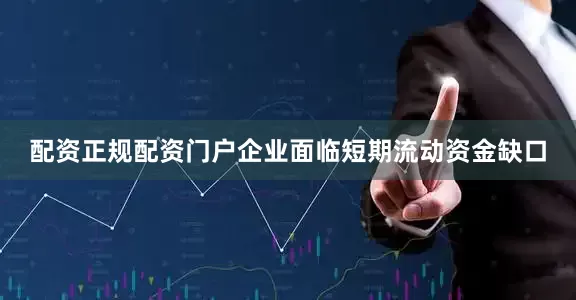 配资正规配资门户企业面临短期流动资金缺口