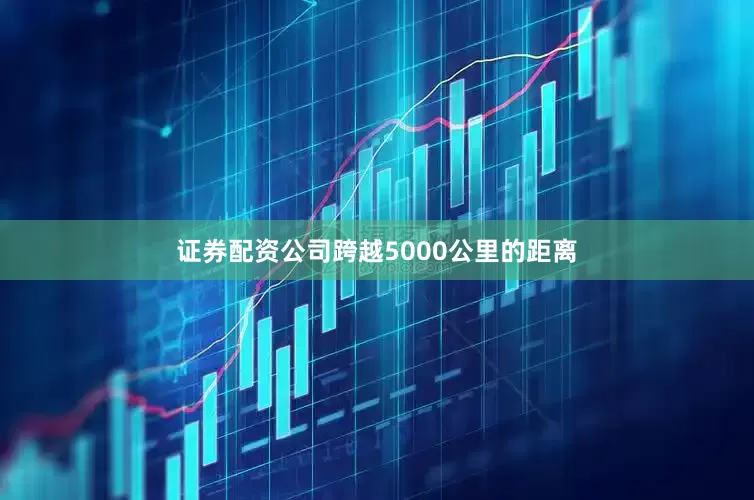 证券配资公司跨越5000公里的距离