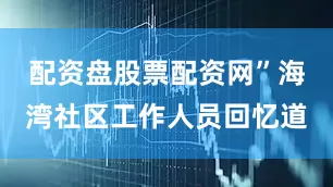 配资盘股票配资网”海湾社区工作人员回忆道