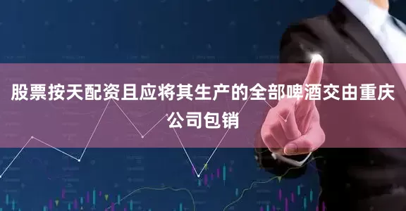 股票按天配资且应将其生产的全部啤酒交由重庆公司包销