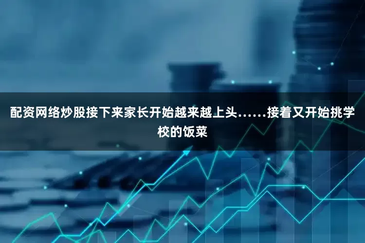 配资网络炒股接下来家长开始越来越上头……接着又开始挑学校的饭菜