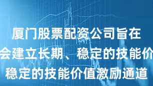 厦门股票配资公司旨在引导全社会建立长期、稳定的技能价值激励通道